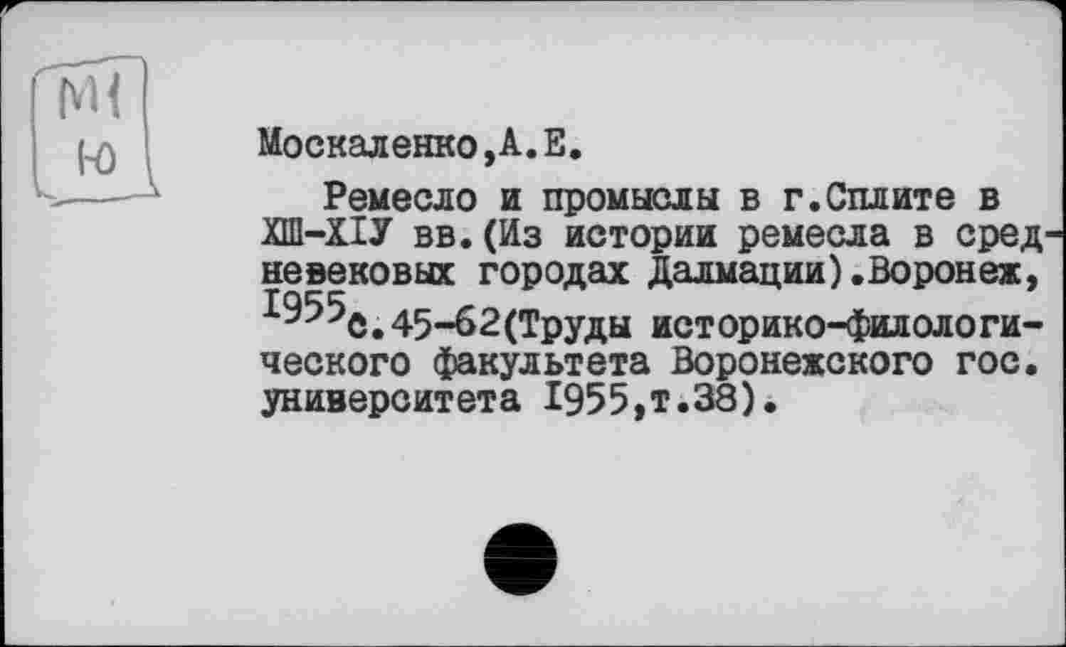 ﻿Москаленко,А.Е.
Ремесло и промыслы в г.Сплите в ХШ-ХІУ вв.(Из истории ремесла в сред невековых городах Далмации).Воронеж,
45-62(Труды историко-филологического факультета Воронежского гос. университета 1955,т.38).